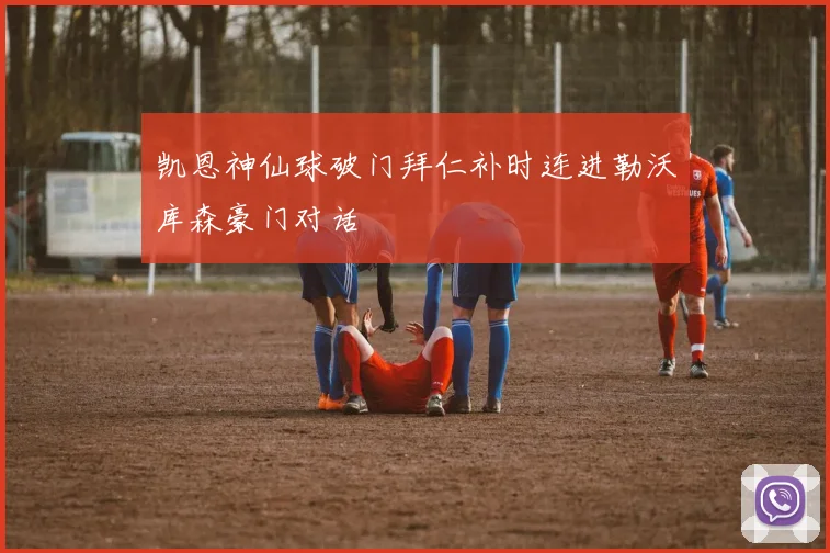 凯恩神仙球破门拜仁补时连进勒沃库森豪门对话