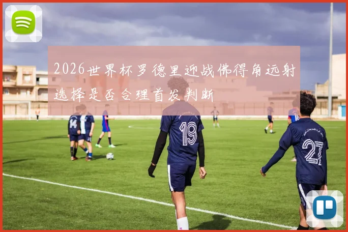 2026世界杯罗德里迎战佛得角远射选择是否合理首发判断