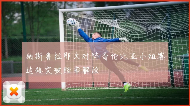 纳斯鲁拉耶夫对阵哥伦比亚小组赛边路突破赔率解读