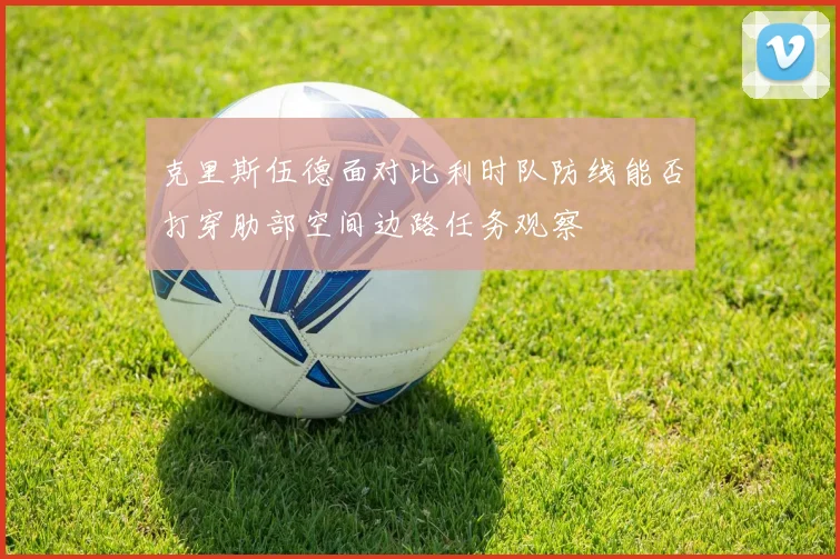 克里斯伍德面对比利时队防线能否打穿肋部空间边路任务观察