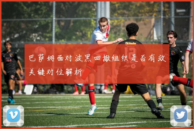 巴萨姆面对波黑回撤组织是否有效关键对位解析