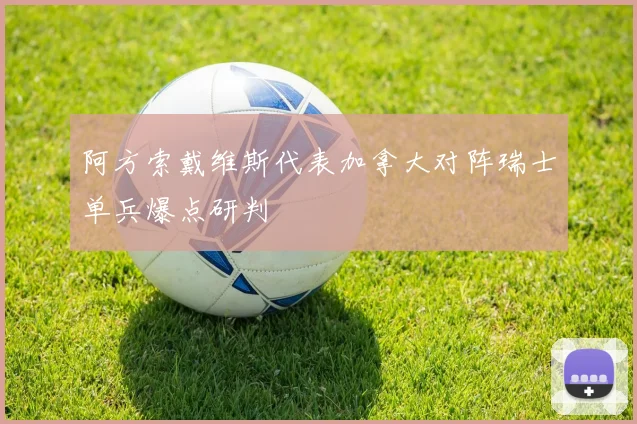 阿方索戴维斯代表加拿大对阵瑞士单兵爆点研判