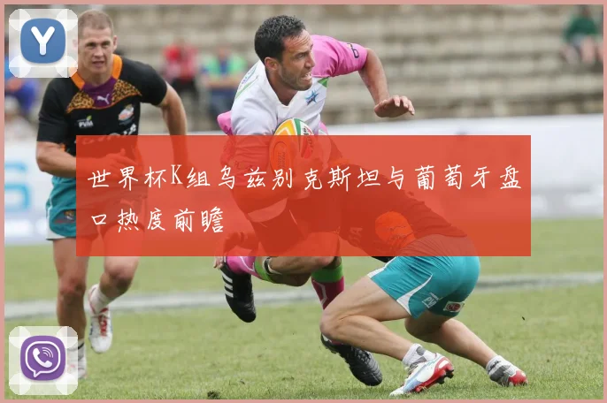 世界杯K组乌兹别克斯坦与葡萄牙盘口热度前瞻