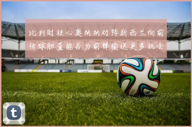 比利时核心奥纳纳对阵新西兰向前传球胆量能否为前锋输送更多机会
