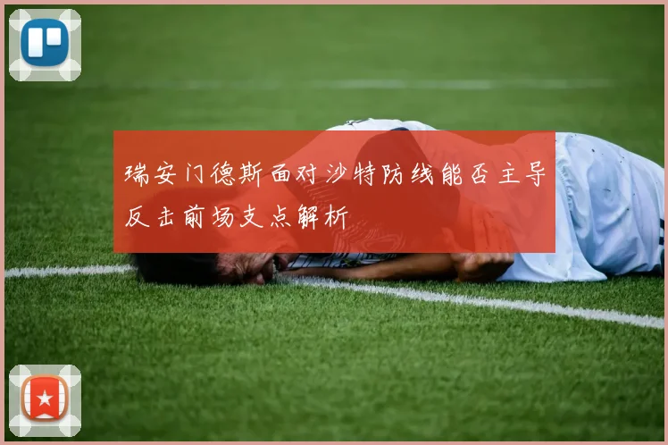 瑞安门德斯面对沙特防线能否主导反击前场支点解析