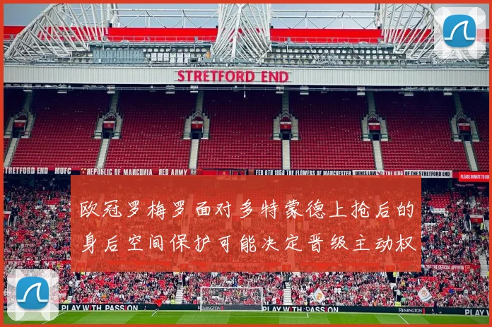 欧冠罗梅罗面对多特蒙德上抢后的身后空间保护可能决定晋级主动权