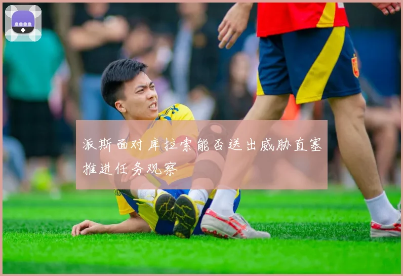 派斯面对库拉索能否送出威胁直塞推进任务观察