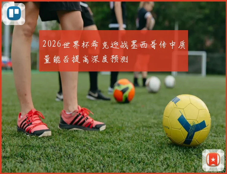 2026世界杯希克迎战墨西哥传中质量能否提高深度预测