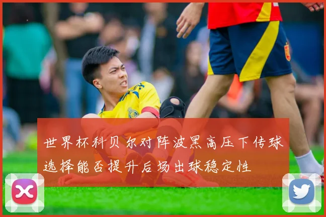 世界杯科贝尔对阵波黑高压下传球选择能否提升后场出球稳定性