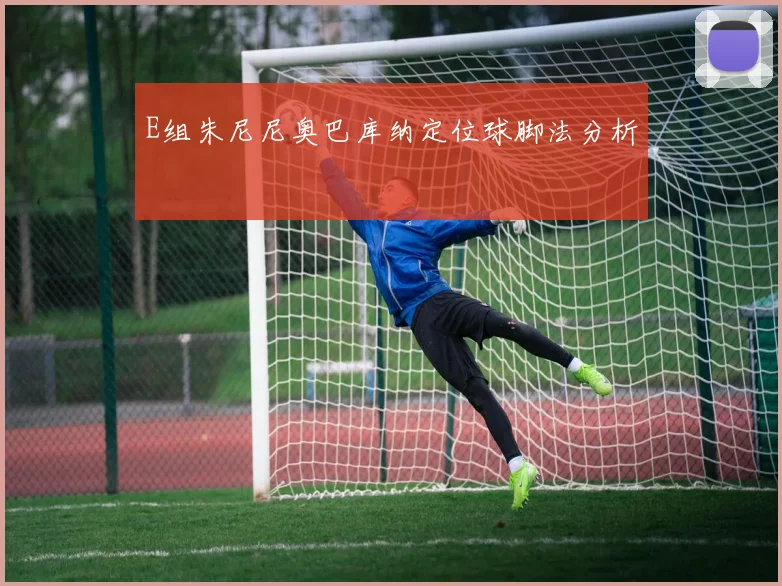 E组朱尼尼奥巴库纳定位球脚法分析