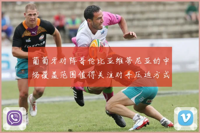 葡萄牙对阵哥伦比亚维蒂尼亚的中场覆盖范围值得关注对手压迫方式