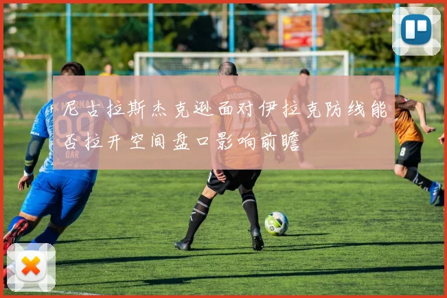 尼古拉斯杰克逊面对伊拉克防线能否拉开空间盘口影响前瞻