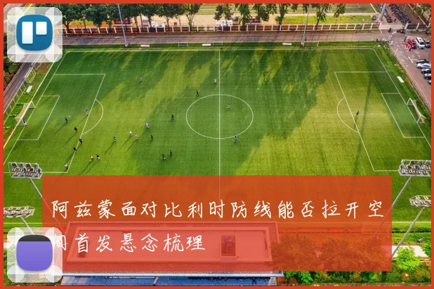 阿兹蒙面对比利时防线能否拉开空间首发悬念梳理