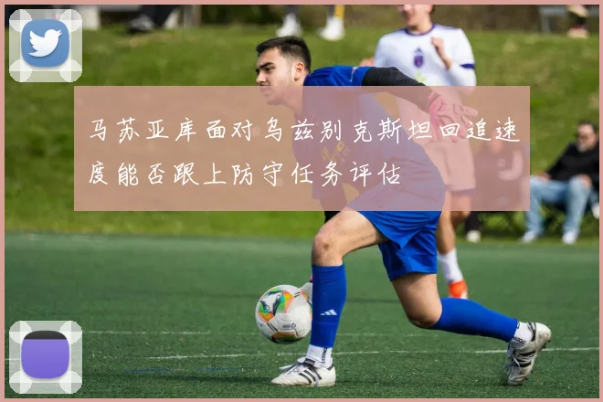 马苏亚库面对乌兹别克斯坦回追速度能否跟上防守任务评估