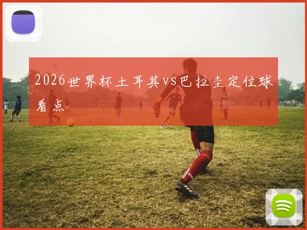 2026世界杯土耳其vs巴拉圭定位球看点