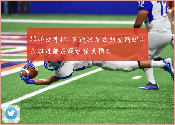 2026世界杯J罗迎战乌兹别克斯坦反击推进能否提速深度预测