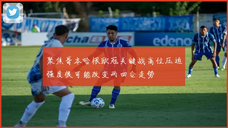 聚焦哥本哈根欧冠关键战高位压迫强度很可能改变两回合走势