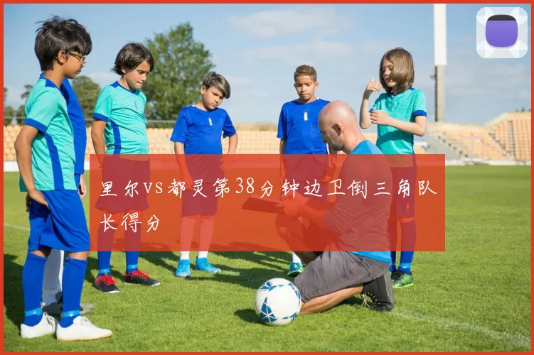里尔vs都灵第38分钟边卫倒三角队长得分