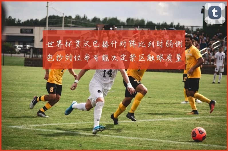 世界杯贾汉巴赫什对阵比利时弱侧包抄到位率可能决定禁区触球质量
