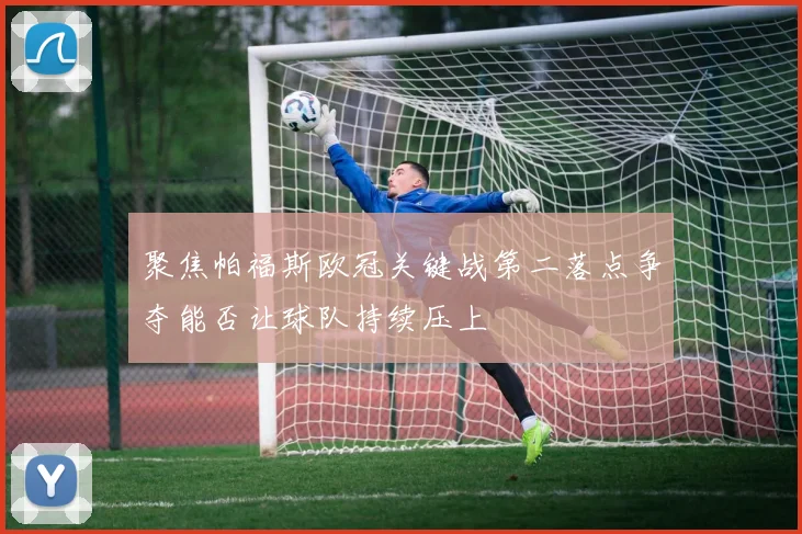 聚焦帕福斯欧冠关键战第二落点争夺能否让球队持续压上