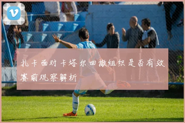扎卡面对卡塔尔回撤组织是否有效赛前观察解析