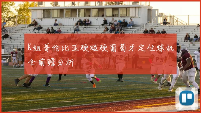 K组哥伦比亚硬碰硬葡萄牙定位球机会前瞻分析