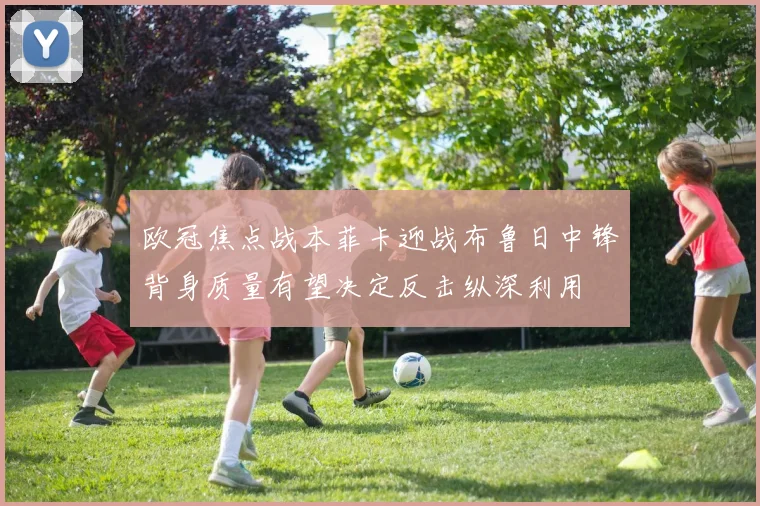 欧冠焦点战本菲卡迎战布鲁日中锋背身质量有望决定反击纵深利用