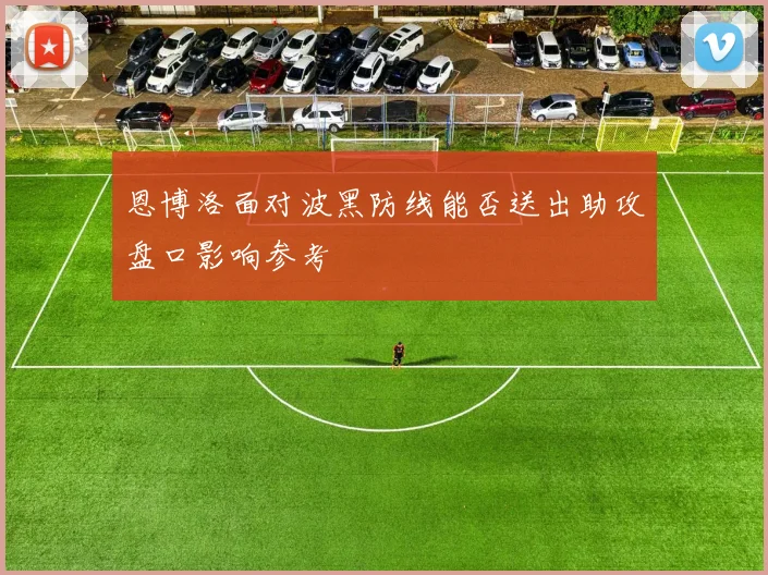 恩博洛面对波黑防线能否送出助攻盘口影响参考