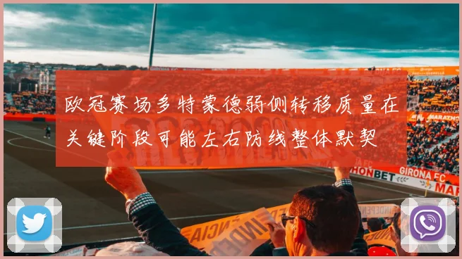 欧冠赛场多特蒙德弱侧转移质量在关键阶段可能左右防线整体默契