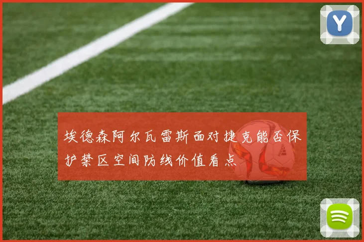 埃德森阿尔瓦雷斯面对捷克能否保护禁区空间防线价值看点