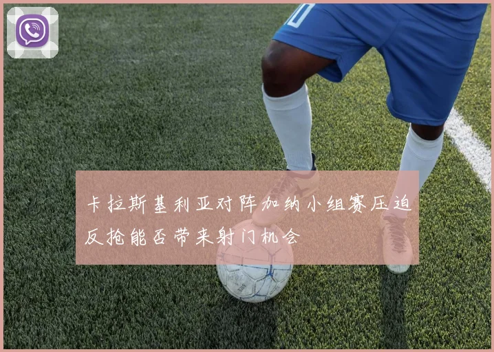 卡拉斯基利亚对阵加纳小组赛压迫反抢能否带来射门机会