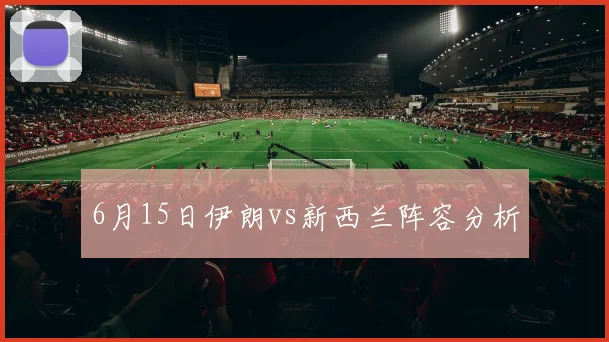 6月15日伊朗vs新西兰阵容分析