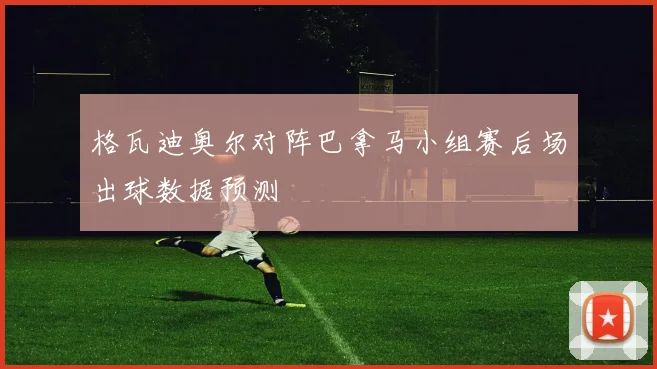 格瓦迪奥尔对阵巴拿马小组赛后场出球数据预测