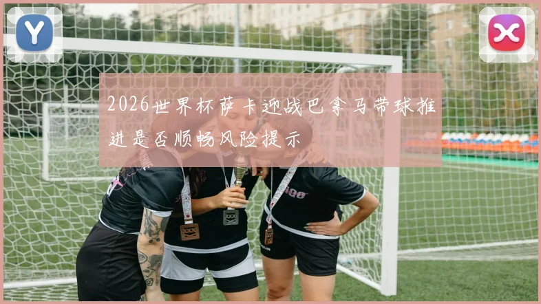 2026世界杯萨卡迎战巴拿马带球推进是否顺畅风险提示