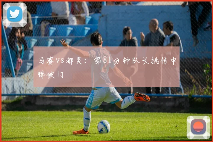 马赛vs都灵：第81分钟队长挑传中锋破门