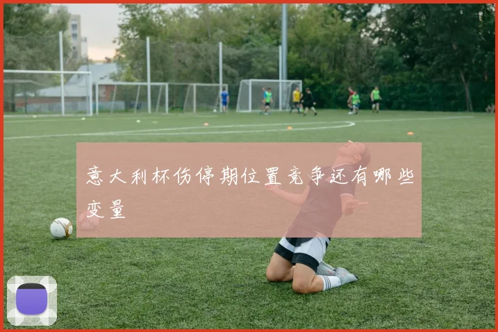 意大利杯伤停期位置竞争还有哪些变量