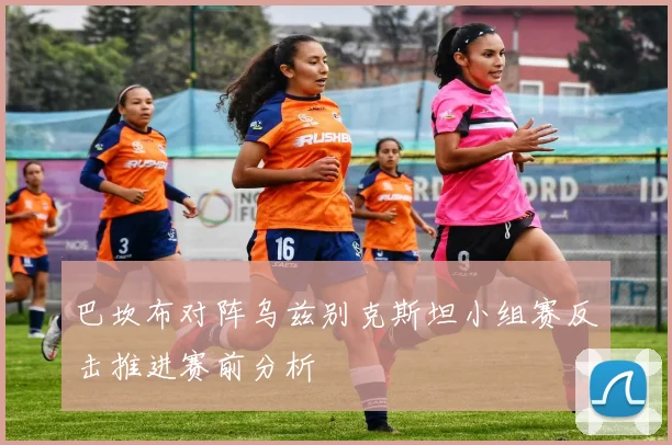 巴坎布对阵乌兹别克斯坦小组赛反击推进赛前分析