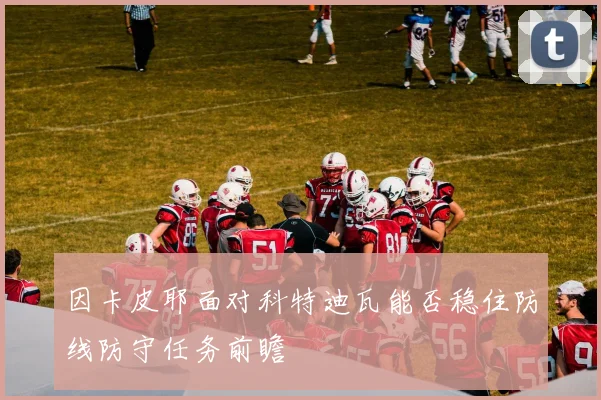 因卡皮耶面对科特迪瓦能否稳住防线防守任务前瞻