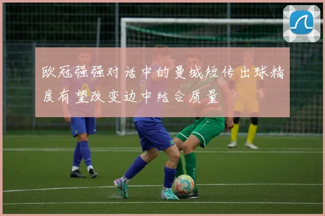 欧冠强强对话中的曼城短传出球精度有望改变边中结合质量
