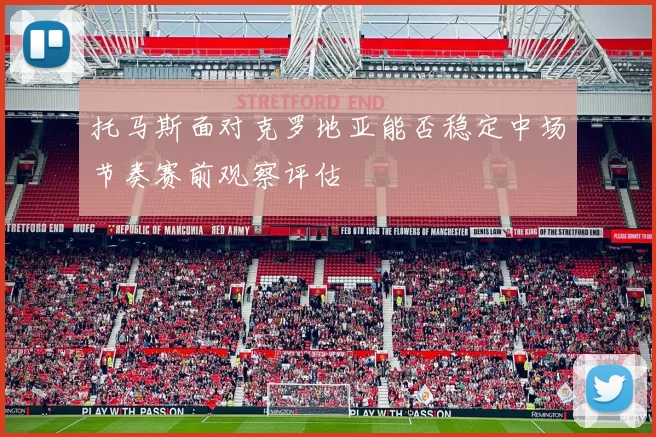 托马斯面对克罗地亚能否稳定中场节奏赛前观察评估