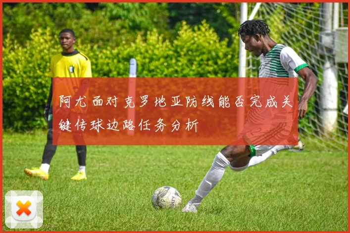 阿尤面对克罗地亚防线能否完成关键传球边路任务分析