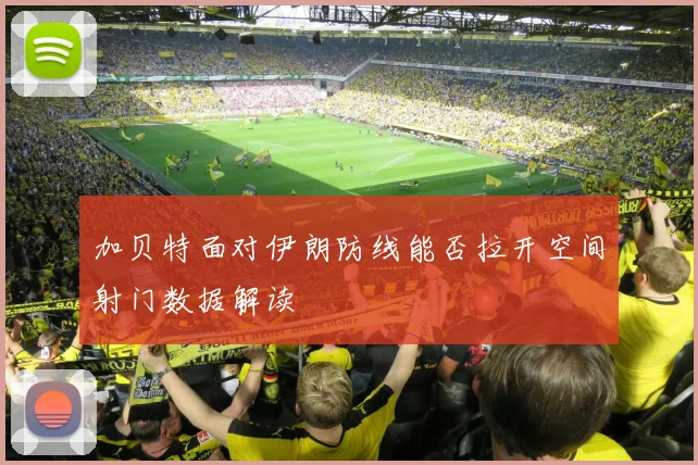 加贝特面对伊朗防线能否拉开空间射门数据解读