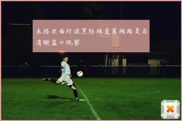 米格尔面对波黑防线直塞线路是否清晰盘口观察