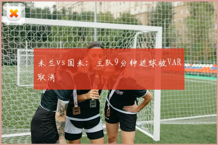米兰vs国米：主队9分钟进球被VAR取消