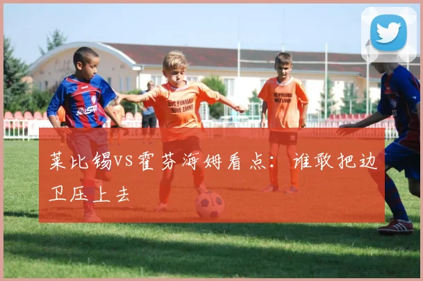 莱比锡vs霍芬海姆看点：谁敢把边卫压上去