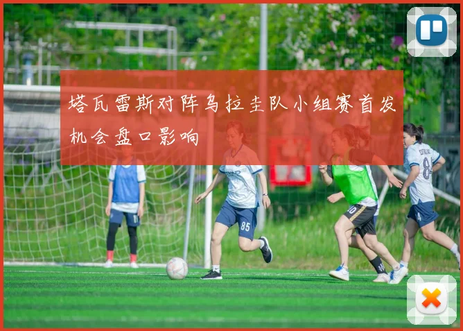 塔瓦雷斯对阵乌拉圭队小组赛首发机会盘口影响