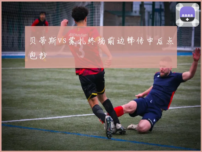 贝蒂斯vs蒙扎终场前边锋传中后点包抄