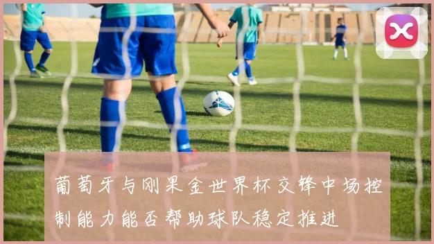 葡萄牙与刚果金世界杯交锋中场控制能力能否帮助球队稳定推进
