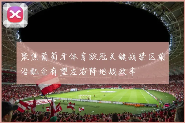 聚焦葡萄牙体育欧冠关键战禁区前沿配合有望左右阵地战效率