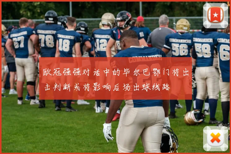 欧冠强强对话中的毕尔巴鄂门将出击判断或将影响后场出球线路